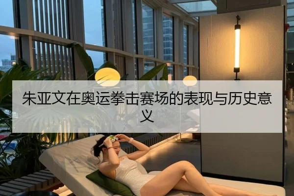 朱亚文在奥运拳击赛场的表现与历史意义